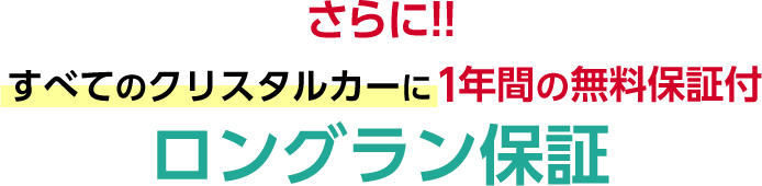 さらに!!すべてのクリスタルカーに1年間の無料保証付ロングラン保証