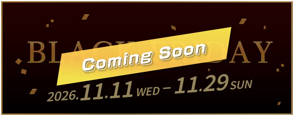 BLACK FRIDAY 2026.11.11 WED – 11.29 SUN Coming Soon