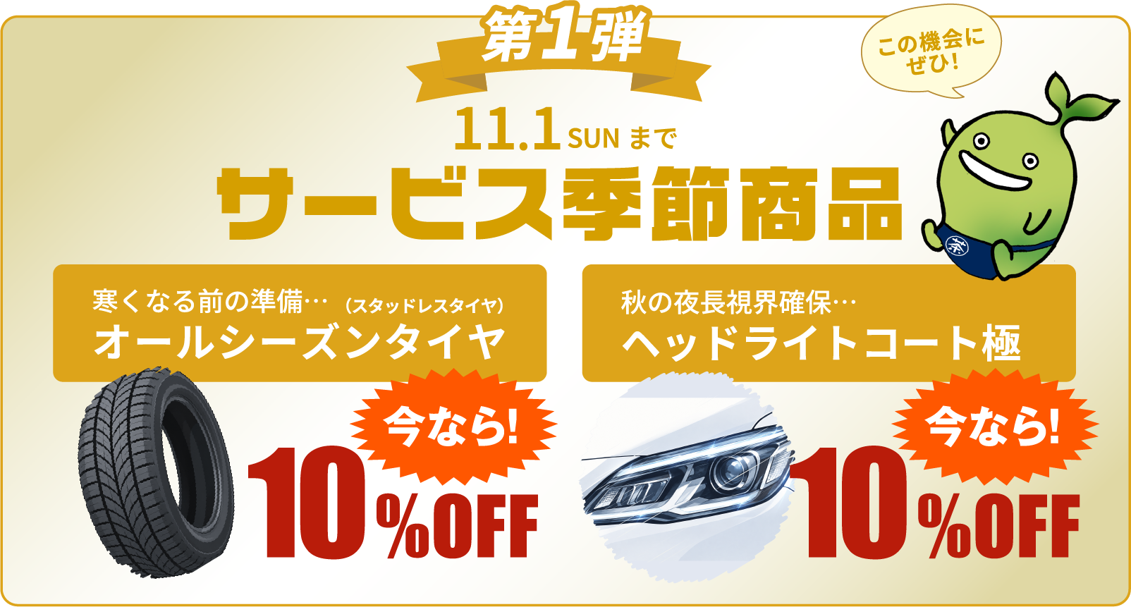 第1弾 11.1 SUNまで サービス季節商品 寒くなる前の準備…（スタッドレスタイヤ）オールシーズンタイヤ 今なら10%OFF／秋の夜長視界確保… ヘッドライトコート極 今なら10%OFF